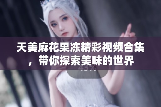 天美麻花果冻精彩视频合集，带你探索美味的世界
