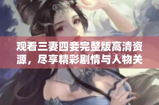 观看三妻四妾完整版高清资源，尽享精彩剧情与人物关系