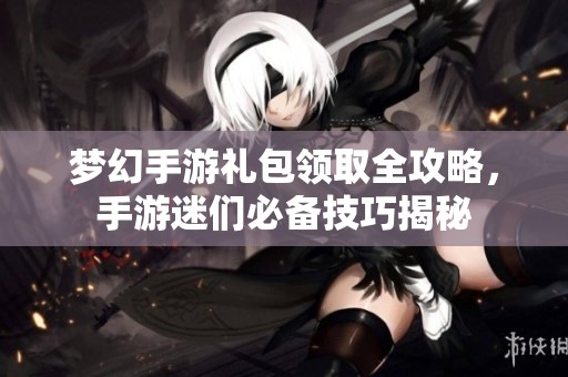 梦幻手游礼包领取全攻略，手游迷们必备技巧揭秘
