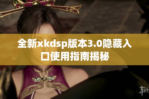 全新xkdsp版本3.0隐藏入口使用指南揭秘