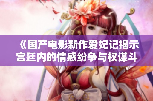 《国产电影新作爱妃记揭示宫廷内的情感纷争与权谋斗争》
