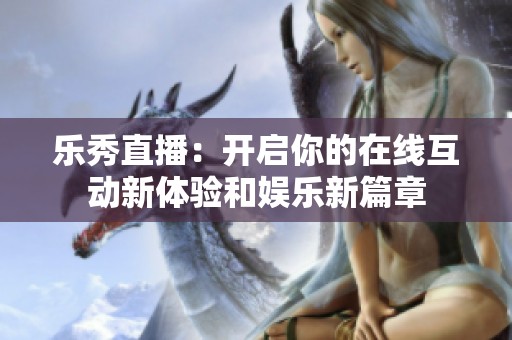 乐秀直播：开启你的在线互动新体验和娱乐新篇章