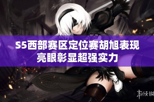 S5西部赛区定位赛胡旭表现亮眼彰显超强实力