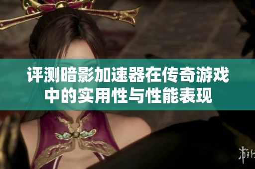 评测暗影加速器在传奇游戏中的实用性与性能表现
