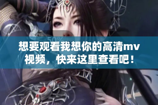 想要观看我想你的高清mv视频，快来这里查看吧！