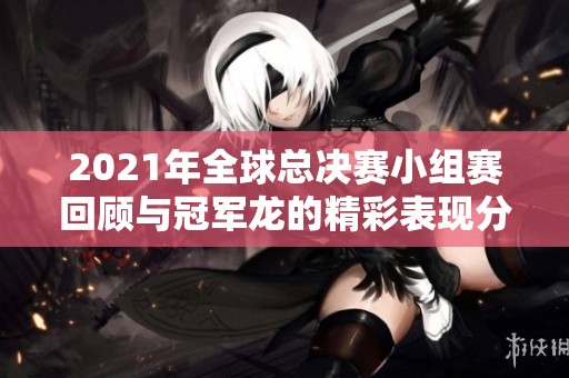 2021年全球总决赛小组赛回顾与冠军龙的精彩表现分析