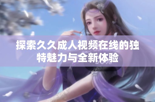 探索久久成人视频在线的独特魅力与全新体验