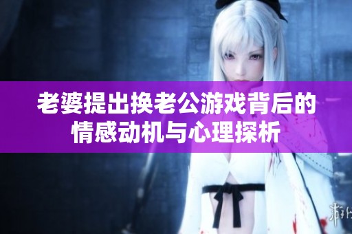 老婆提出换老公游戏背后的情感动机与心理探析