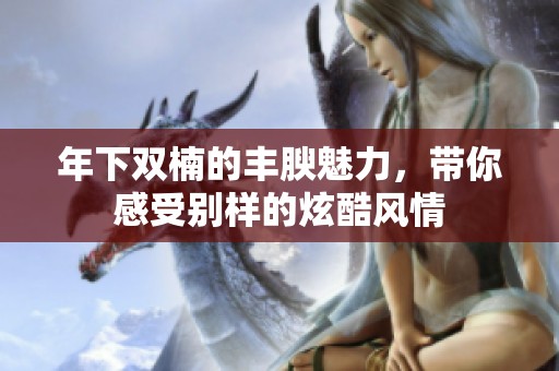 年下双楠的丰腴魅力，带你感受别样的炫酷风情
