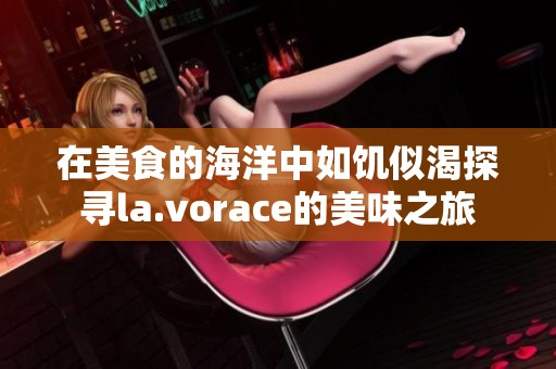 在美食的海洋中如饥似渴探寻la.vorace的美味之旅
