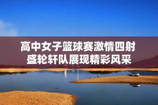 高中女子篮球赛激情四射 盛轮轩队展现精彩风采