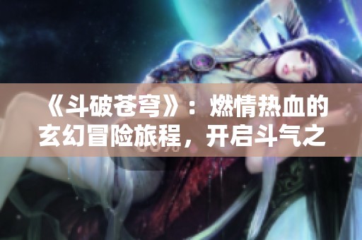 《斗破苍穹》：燃情热血的玄幻冒险旅程，开启斗气之路