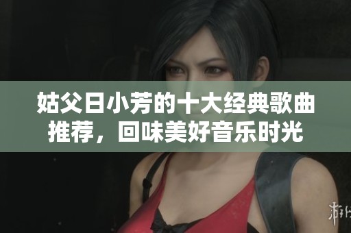 姑父日小芳的十大经典歌曲推荐，回味美好音乐时光
