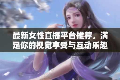 最新女性直播平台推荐，满足你的视觉享受与互动乐趣