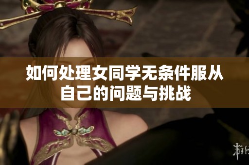 如何处理女同学无条件服从自己的问题与挑战