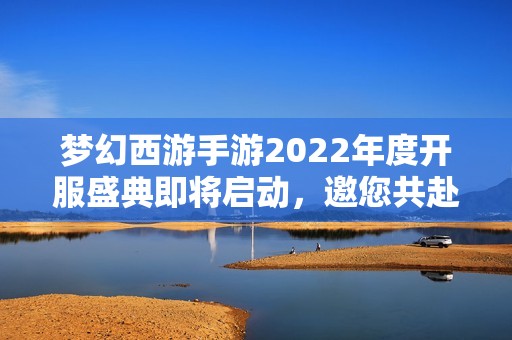 梦幻西游手游2022年度开服盛典即将启动，邀您共赴魔幻之旅！