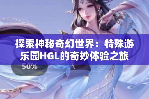 探索神秘奇幻世界：特殊游乐园HGL的奇妙体验之旅