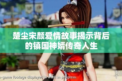 楚尘宋颜爱情故事揭示背后的镇国神婿传奇人生