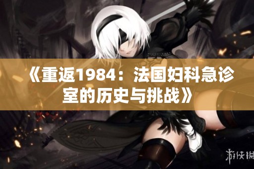 《重返1984：法国妇科急诊室的历史与挑战》