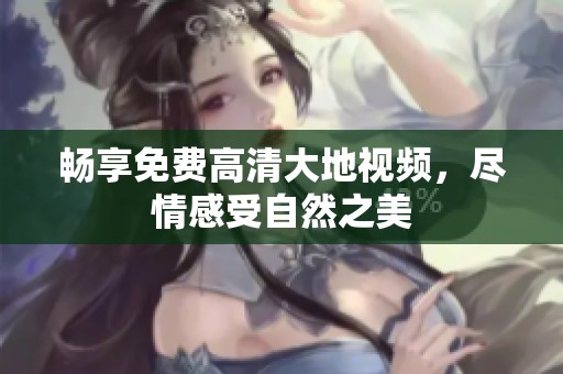 畅享免费高清大地视频，尽情感受自然之美