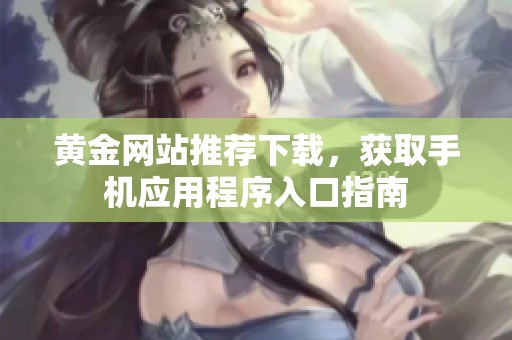 黄金网站推荐下载，获取手机应用程序入口指南