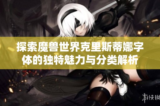 探索魔兽世界克里斯蒂娜字体的独特魅力与分类解析