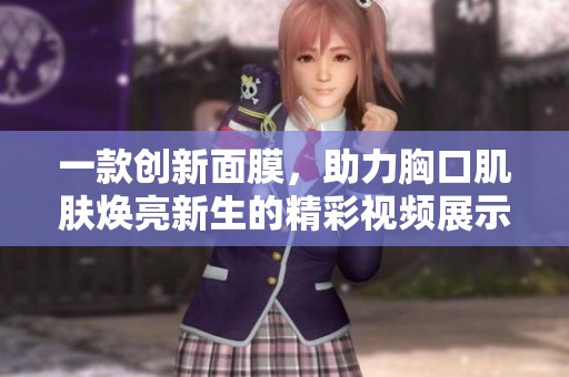 一款创新面膜，助力胸口肌肤焕亮新生的精彩视频展示