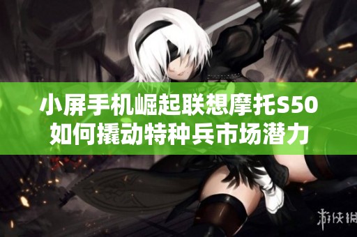 小屏手机崛起联想摩托S50如何撬动特种兵市场潜力