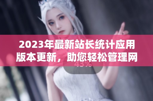 2023年最新站长统计应用版本更新，助您轻松管理网站数据