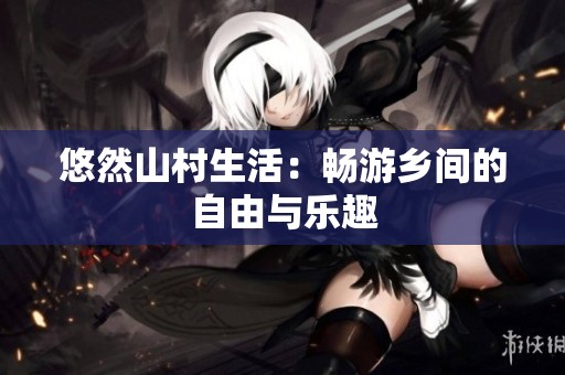 悠然山村生活：畅游乡间的自由与乐趣