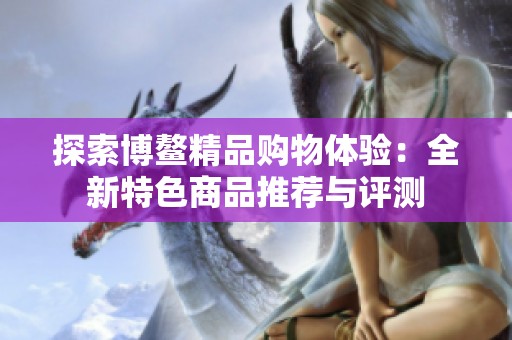 探索博鳌精品购物体验：全新特色商品推荐与评测