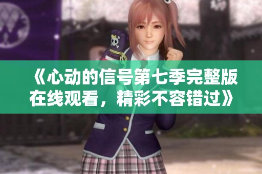 《心动的信号第七季完整版在线观看，精彩不容错过》