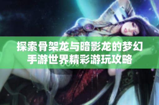 探索骨架龙与暗影龙的梦幻手游世界精彩游玩攻略