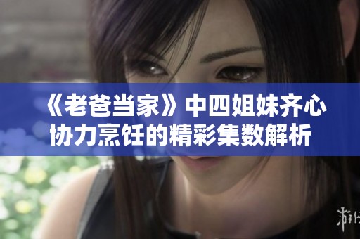 《老爸当家》中四姐妹齐心协力烹饪的精彩集数解析