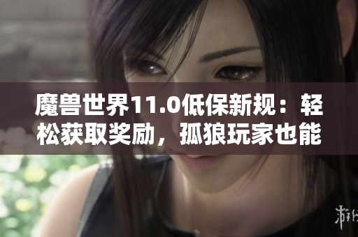魔兽世界11.0低保新规：轻松获取奖励，孤狼玩家也能享福利