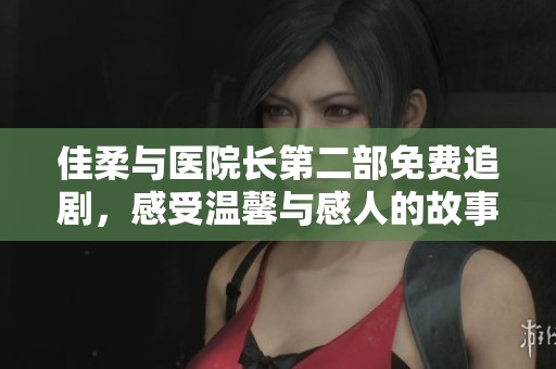 佳柔与医院长第二部免费追剧，感受温馨与感人的故事发展