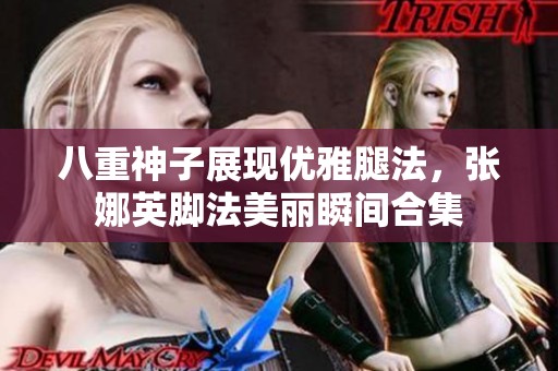 八重神子展现优雅腿法，张娜英脚法美丽瞬间合集
