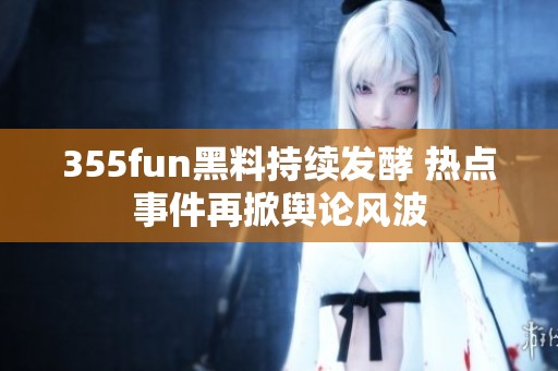 355fun黑料持续发酵 热点事件再掀舆论风波