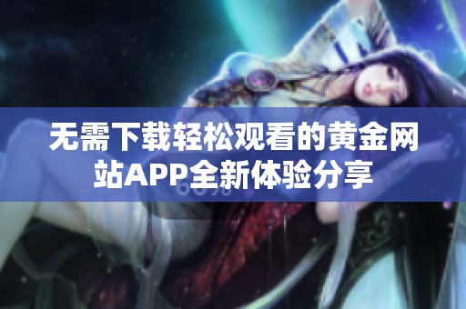无需下载轻松观看的黄金网站APP全新体验分享
