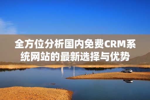 全方位分析国内免费CRM系统网站的最新选择与优势