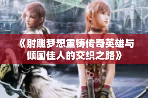 《射雕梦想重铸传奇英雄与倾国佳人的交织之路》