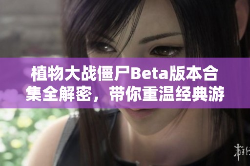 植物大战僵尸Beta版本合集全解密，带你重温经典游戏体验