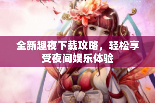 全新趣夜下载攻略，轻松享受夜间娱乐体验