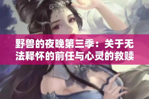 野兽的夜晚第三季：关于无法释怀的前任与心灵的救赎