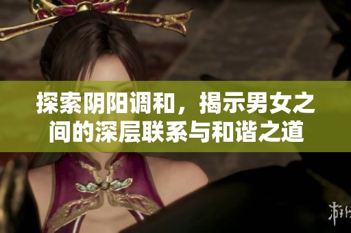 探索阴阳调和，揭示男女之间的深层联系与和谐之道