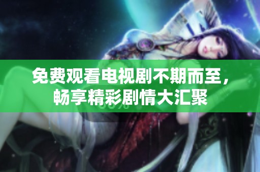 免费观看电视剧不期而至，畅享精彩剧情大汇聚