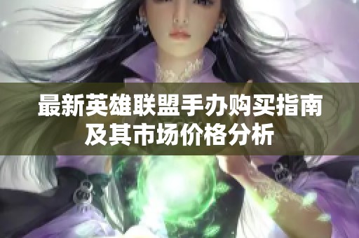 最新英雄联盟手办购买指南及其市场价格分析