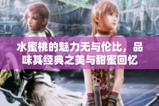 水蜜桃的魅力无与伦比，品味其经典之美与甜蜜回忆
