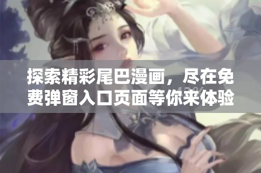 探索精彩尾巴漫画，尽在免费弹窗入口页面等你来体验