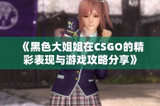 《黑色大姐姐在CSGO的精彩表现与游戏攻略分享》